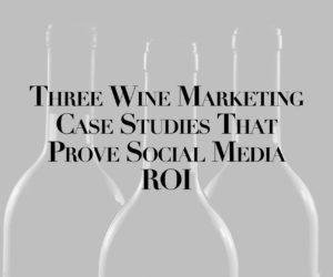 Three Wine Marketing Case Studies That Prove Social Media ROI